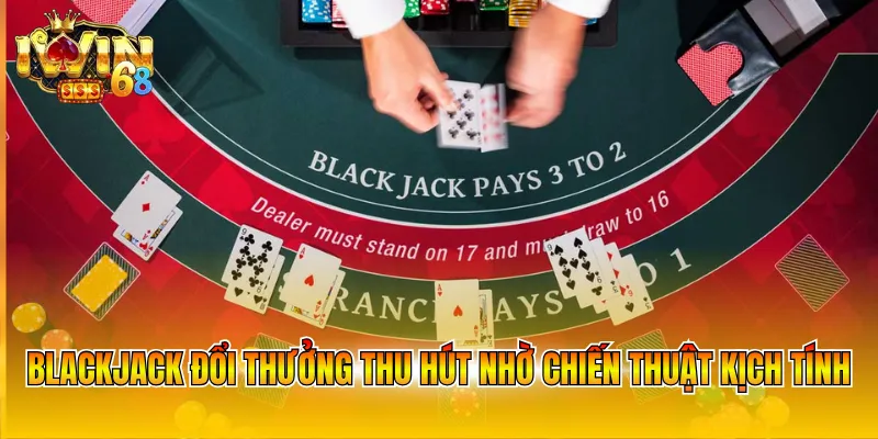 Blackjack đổi thưởng thu hút nhờ chiến thuật kịch tính