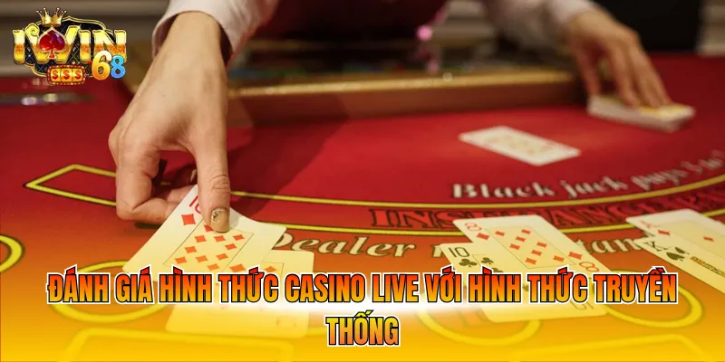 Đánh giá hình thức Casino live với hình thức truyền thống