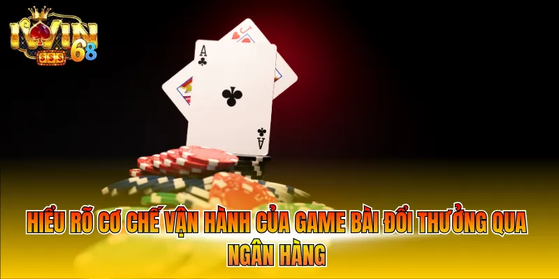 Hiểu rõ cơ chế vận hành của game bài đổi thưởng qua ngân hàng