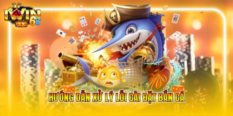 Hướng dẫn xử lý lỗi cài đặt bắn cá