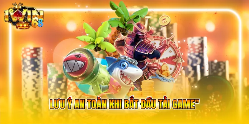 Lưu ý an toàn khi bắt đầu tải game