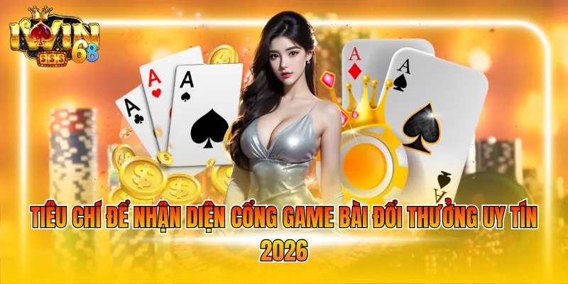 Tiêu chí để nhận diện cổng Game bài đổi thưởng uy tín 2026